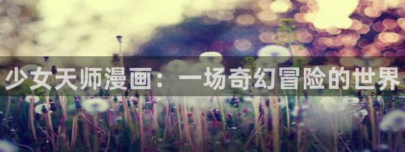 香蕉漫画首页：少女天师漫画：一场奇幻冒险的世界